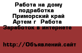 Работа на дому (подработка) - Приморский край, Артем г. Работа » Заработок в интернете   